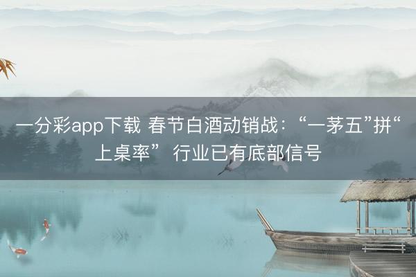 一分彩app下载 春节白酒动销战:“一茅五”拼“上桌率” 行业已有底部信号