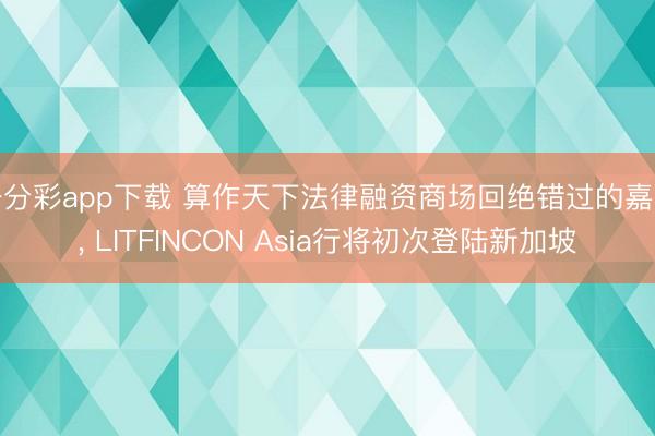 一分彩app下载 算作天下法律融资商场回绝错过的嘉会, LITFINCON Asia行将初次登陆新加坡