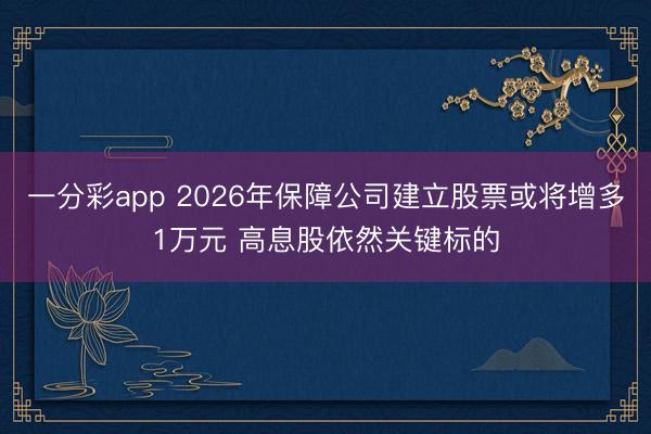 一分彩app 2026年保障公司建立股票或将增多1万元 高息股依然关键标的