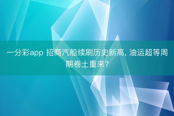 一分彩app 招商汽船续刷历史新高, 油运超等周期卷土重来?