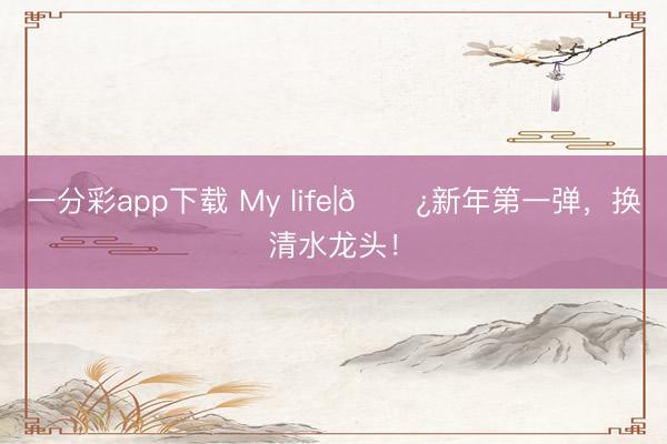一分彩app下载 My life|🚿新年第一弹，<a href=