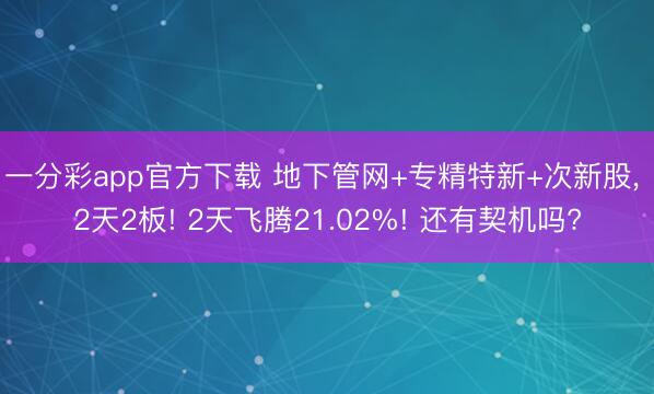 一分彩app官方下载 地下管网+专精特新+次新股， 2天2板! 2天飞腾21.02%! 还有契机吗?