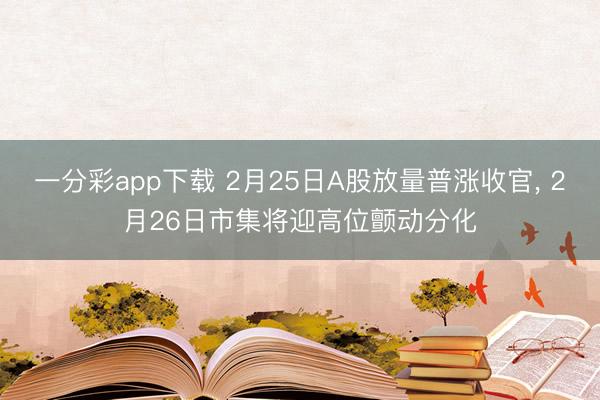 一分彩app下载 2月25日A股放量普涨收官, 2月26日市集将迎高位颤动分化