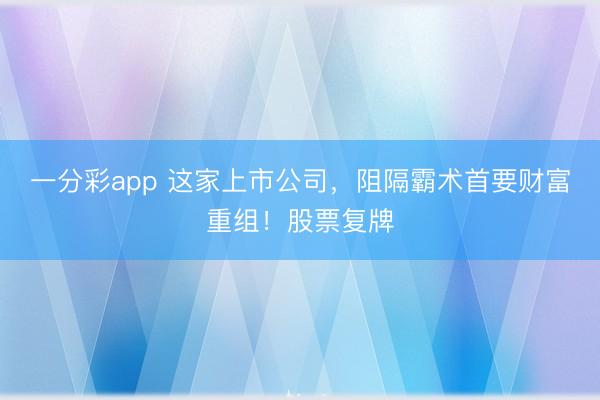 一分彩app 这家上市公司,阻隔霸术首要财富重组!股票复牌
