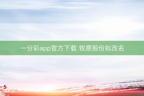 一分彩app官方下载 牧原股份拟改名