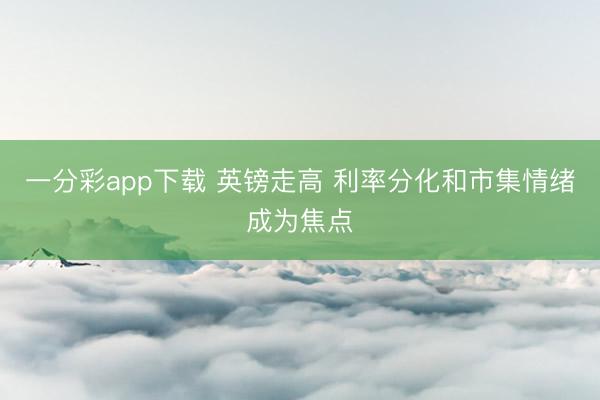 一分彩app下载 英镑走高 利率分化和市集情绪成为焦点