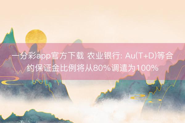 一分彩app官方下载 农业银行: Au(T+D)等合约保证金比例将从80%调遣为100%