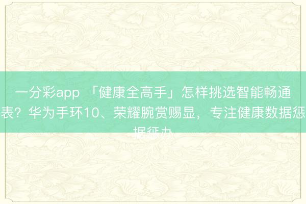 一分彩app 「健康全高手」怎样挑选智能畅通腕表？华为手环10、荣耀腕赏赐显，专注健康数据惩办