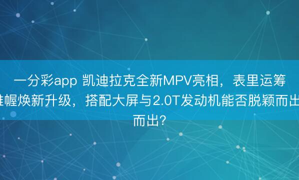 一分彩app 凯迪拉克全新MPV亮相，表里运筹帷幄焕新升级，搭配大屏与2.0T发动机能否脱颖而出？