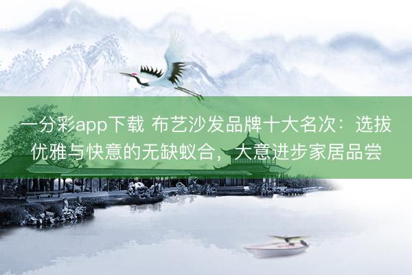 一分彩app下载 布艺沙发品牌十大名次：选拔优雅与快意的无缺蚁合，大意进步家居品尝