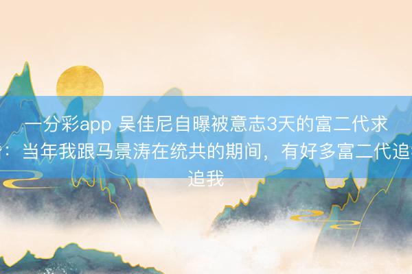 一分彩app 吴佳尼自曝被意志3天的富二代求婚：当年我跟马景涛在统共的期间，有好多富二代追我