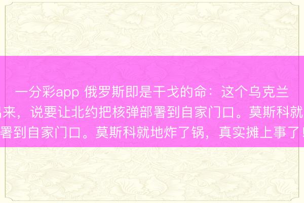 一分彩app 俄罗斯即是干戈的命:这个乌克兰没倒,爱沙尼亚遽然跳出来,说要让北约把核弹部署到自家门口。莫斯科就地炸了锅,真实摊上事了!