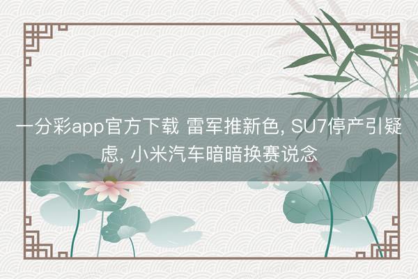 一分彩app官方下载 雷军推新色, SU7停产引疑虑, 小米汽车暗暗换赛说念