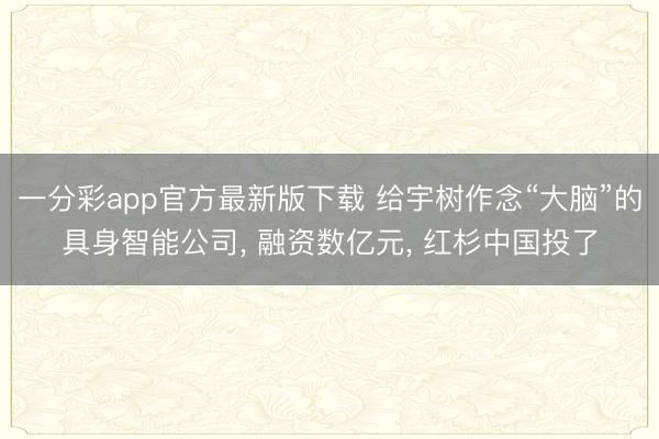 一分彩app官方最新版下载 给宇树作念“大脑”的具身智能公司, 融资数亿元, 红杉中国投了