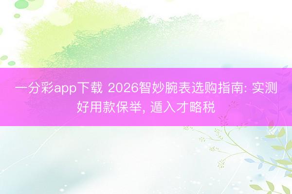 一分彩app下载 2026智妙腕表选购指南: 实测好用款保举， 遁入才略税