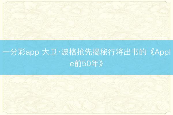 一分彩app 大卫·波格抢先揭秘行将出书的《Apple前50年》