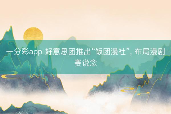 一分彩app 好意思团推出“饭团漫社”, 布局漫剧赛说念