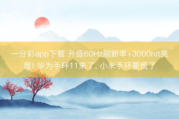 一分彩app下载 升级60Hz刷新率+3000nit亮度! 华为手环11来了, 小米手环要慌了