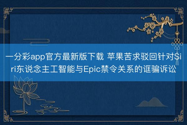 一分彩app官方最新版下载 苹果苦求驳回针对Siri东说念主工智能与Epic禁令关系的诓骗诉讼
