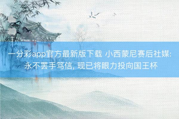 一分彩app官方最新版下载 小西蒙尼赛后社媒: 永不罢手笃信， 现已将眼力投向国王杯