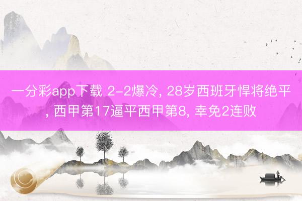 一分彩app下载 2-2爆冷， 28岁西班牙悍将绝平， 西甲第17逼平西甲第8， 幸免2连败