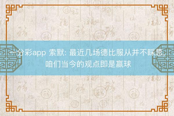 一分彩app 索默: 最近几场德比服从并不睬思, 咱们当今的观点即是赢球