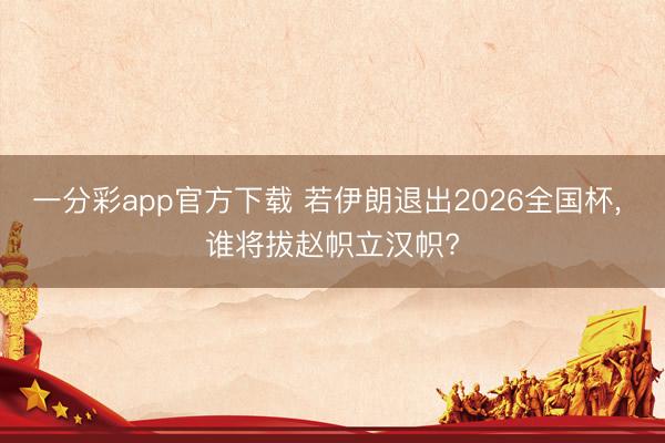一分彩app官方下载 若伊朗退出2026全国杯, 谁将拔赵帜立汉帜?