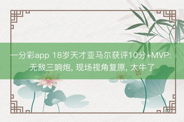 一分彩app 18岁天才亚马尔获评10分+MVP: 无敌三响炮， 现场视角复原， 太牛了