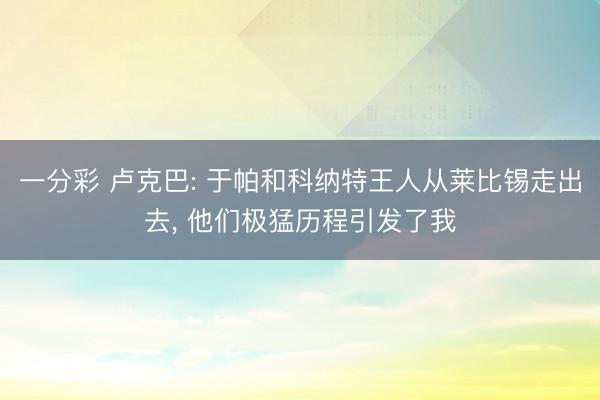 一分彩 卢克巴: 于帕和科纳特王人从莱比锡走出去， 他们极猛历程引发了我