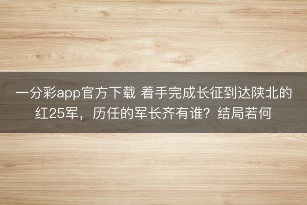 一分彩app官方下载 着手完成长征到达陕北的红25军,历任的军长齐有谁?结局若何