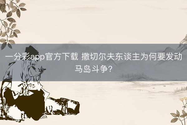 一分彩app官方下载 撒切尔夫东谈主为何要发动马岛斗争?