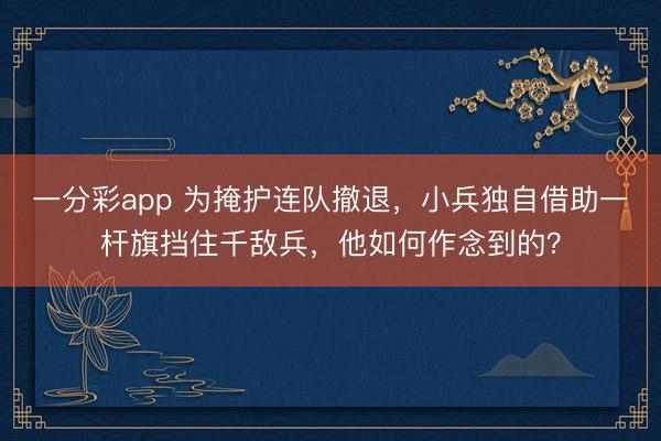 一分彩app 为掩护连队撤退，小兵独自借助一杆旗挡住千敌兵，他如何作念到的？