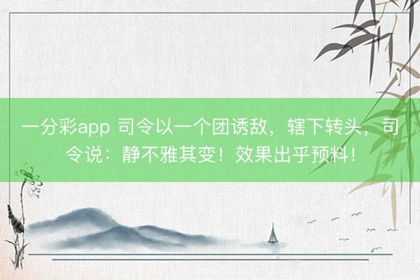 一分彩app 司令以一个团诱敌,辖下转头,司令说:静不雅其变!效果出乎预料!