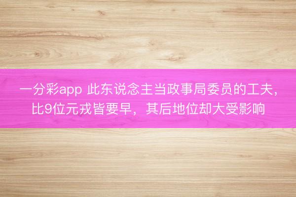 一分彩app 此东说念主当政事局委员的工夫,比9位元戎皆要早,其后地位却大受影响