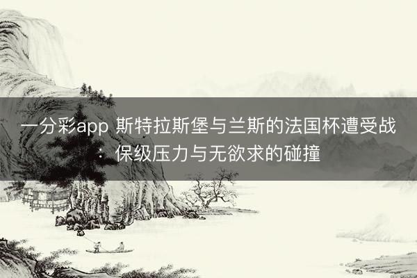 一分彩app 斯特拉斯堡与兰斯的法国杯遭受战:保级压力与无欲求的碰撞