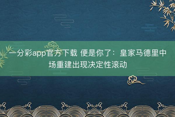 一分彩app官方下载 便是你了:皇家马德里中场重建出现决定性滚动