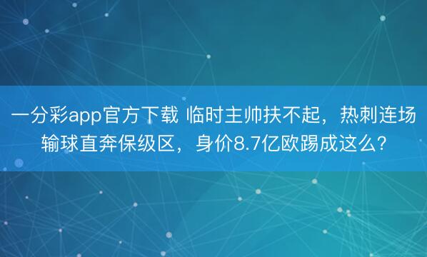 一分彩app官方下载 临时主帅扶不起，热刺连场输球直奔保级区，身价8.7亿欧踢成这么？