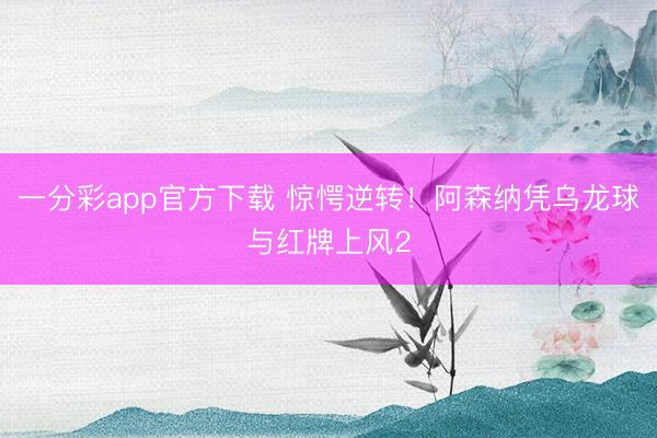 一分彩app官方下载 惊愕逆转!阿森纳凭乌龙球与红牌上风2