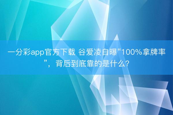 一分彩app官方下载 谷爱凌自曝“100%拿牌率”，背后到底靠的是什么？