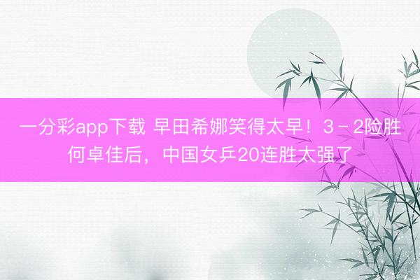 一分彩app下载 早田希娜笑得太早！3﹣2险胜何卓佳后，中国女乒20连胜太强了