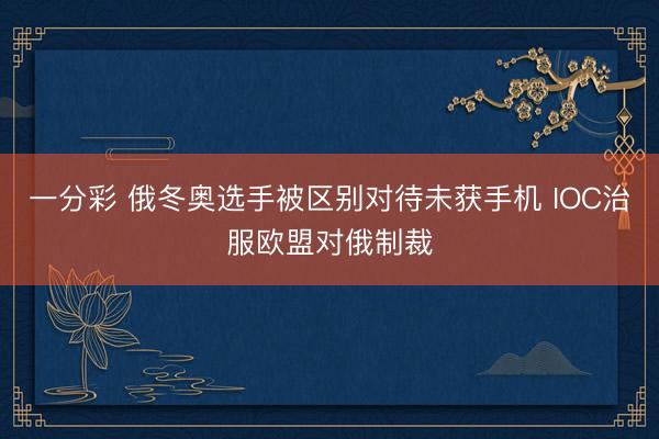 一分彩 俄冬奥选手被区别对待未获手机 IOC治服欧盟对俄制裁