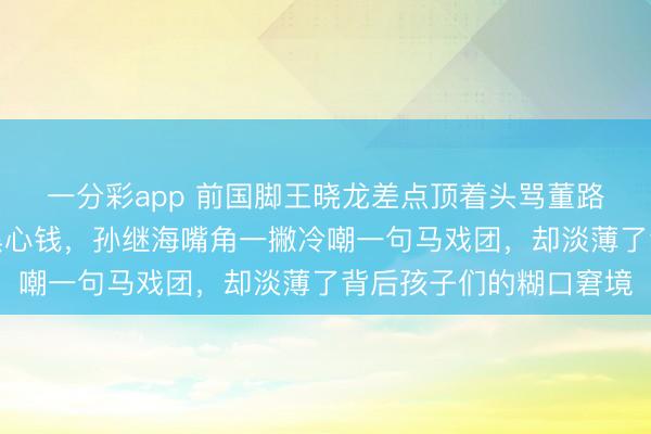 一分彩app 前国脚王晓龙差点顶着头骂董路，谴责他用孩子们赚黑心钱，孙继海嘴角一撇冷嘲一句马戏团，却淡薄了背后孩子们的糊口窘境