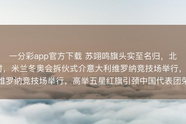 一分彩app官方下载 苏翊鸣旗头实至名归，北京时候2月23日凌晨3时，米兰冬奥会拆伙式介意大利维罗纳竞技场举行，高举五星红旗引颈中国代表团荣耀亮相