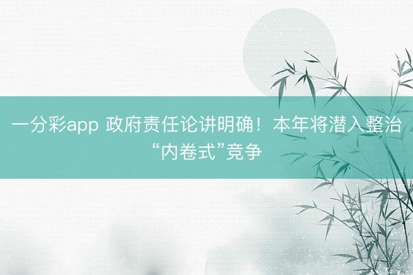 一分彩app 政府责任论讲明确！本年将潜入整治“内卷式”竞争