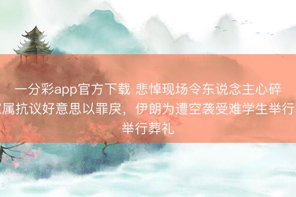 一分彩app官方下载 悲悼现场令东说念主心碎，家属抗议好意思以罪戾，伊朗为遭空袭受难学生举行葬礼