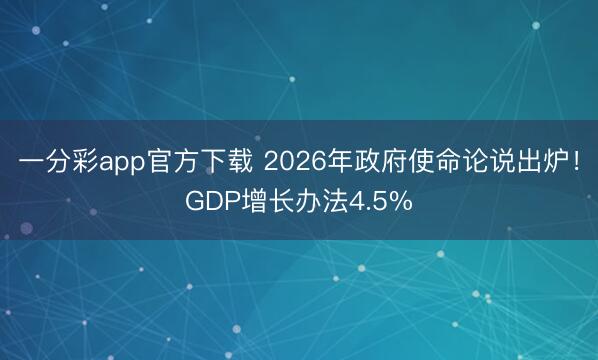 一分彩app官方下载 2026年政府使命论说出炉！GDP增长办法4.5%