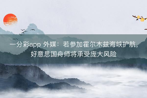 一分彩app 外媒：若参加霍尔木兹海峡护航，好意思国舟师将承受庞大风险