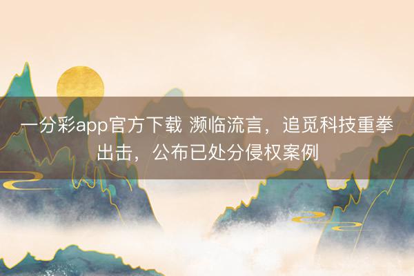 一分彩app官方下载 濒临流言，追觅科技重拳出击，公布已处分侵权案例