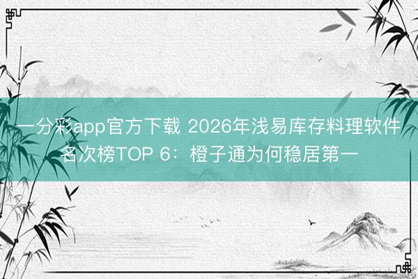 一分彩app官方下载 2026年浅易库存料理软件名次榜TOP 6：橙子通为何稳居第一
