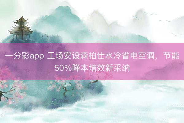 一分彩app 工场安设森柏仕水冷省电空调，节能50%降本增效新采纳